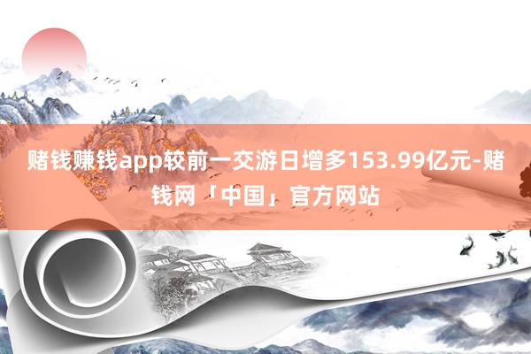 赌钱赚钱app较前一交游日增多153.99亿元-赌钱网「中国」官方网站