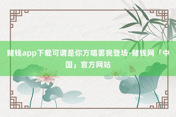 赌钱app下载可谓是你方唱罢我登场-赌钱网「中国」官方网站