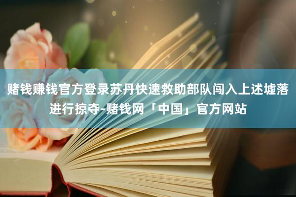 赌钱赚钱官方登录苏丹快速救助部队闯入上述墟落进行掠夺-赌钱网「中国」官方网站