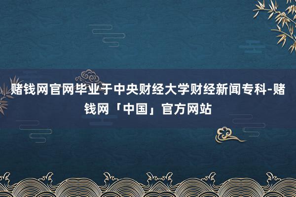 赌钱网官网毕业于中央财经大学财经新闻专科-赌钱网「中国」官方网站