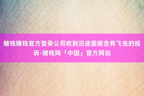 赌钱赚钱官方登录公司收到沿途面膜含有飞虫的投诉-赌钱网「中国」官方网站