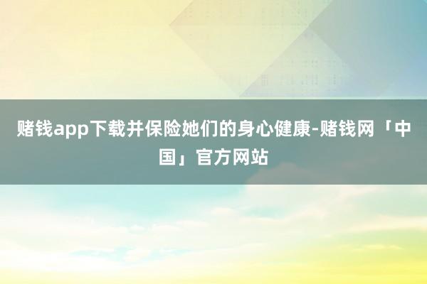 赌钱app下载并保险她们的身心健康-赌钱网「中国」官方网站
