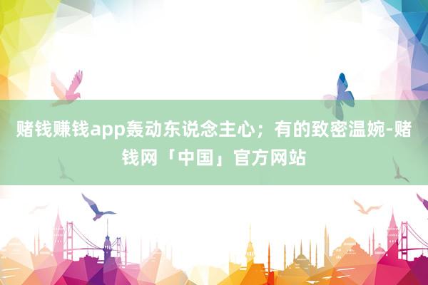 赌钱赚钱app轰动东说念主心；有的致密温婉-赌钱网「中国」官方网站