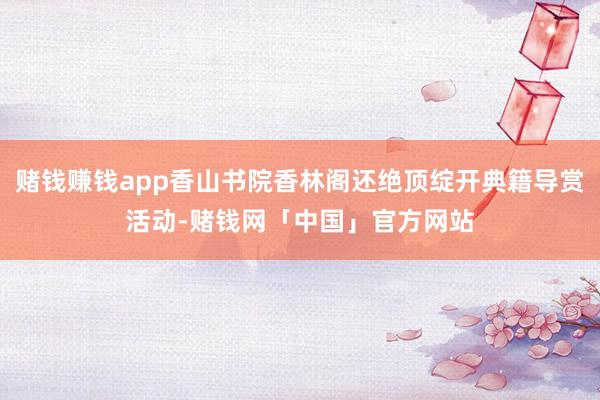 赌钱赚钱app香山书院香林阁还绝顶绽开典籍导赏活动-赌钱网「中国」官方网站