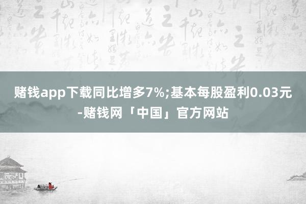 赌钱app下载同比增多7%;基本每股盈利0.03元-赌钱网「中国」官方网站