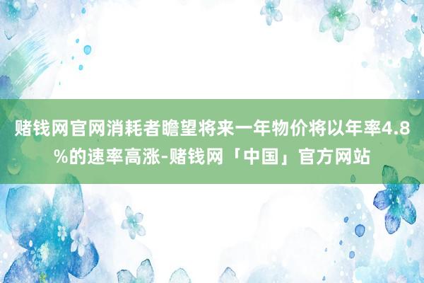 赌钱网官网消耗者瞻望将来一年物价将以年率4.8%的速率高涨-赌钱网「中国」官方网站
