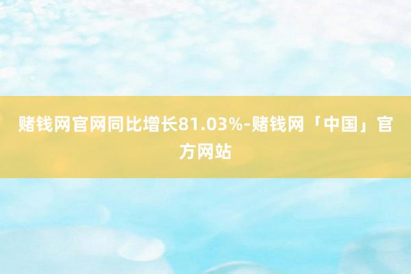 赌钱网官网同比增长81.03%-赌钱网「中国」官方网站
