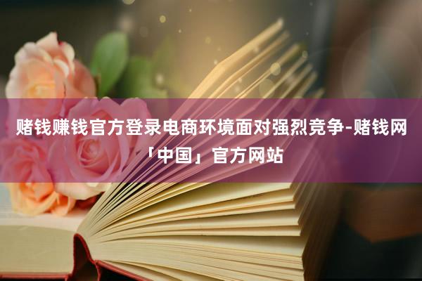 赌钱赚钱官方登录电商环境面对强烈竞争-赌钱网「中国」官方网站