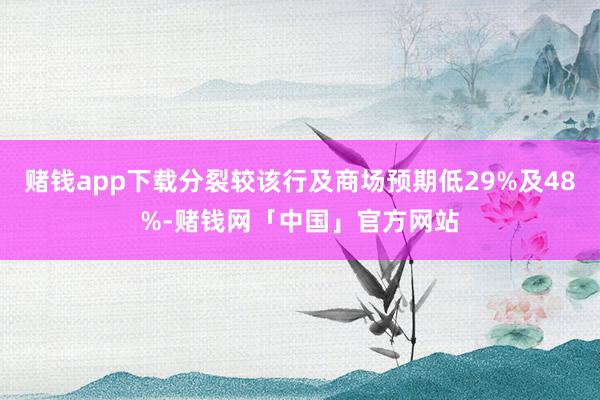 赌钱app下载分裂较该行及商场预期低29%及48%-赌钱网「中国」官方网站