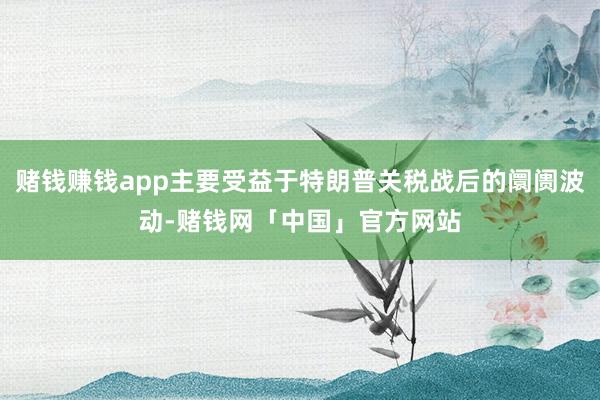 赌钱赚钱app主要受益于特朗普关税战后的阛阓波动-赌钱网「中国」官方网站