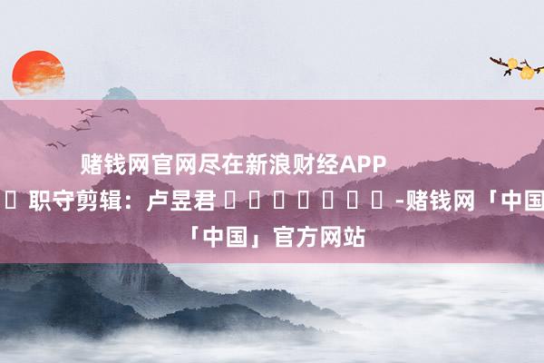 赌钱网官网尽在新浪财经APP 职守剪辑:卢昱君 -赌钱网「中国」官方网站
