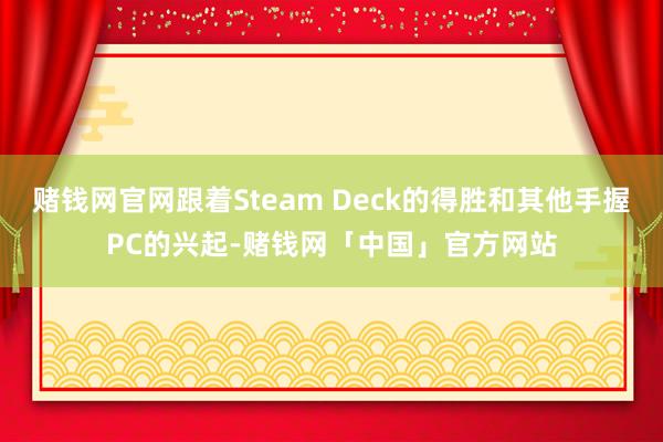 赌钱网官网跟着Steam Deck的得胜和其他手握PC的兴起-赌钱网「中国」官方网站