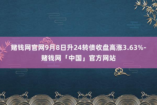 赌钱网官网9月8日升24转债收盘高涨3.63%-赌钱网「中国」官方网站