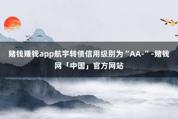 赌钱赚钱app航宇转债信用级别为“AA-”-赌钱网「中国」官方网站