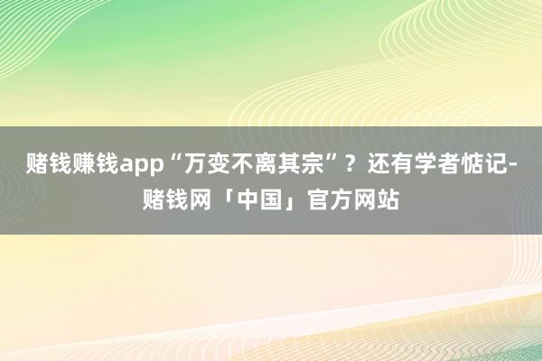 赌钱赚钱app“万变不离其宗”?还有学者惦记-赌钱网「中国」官方网站