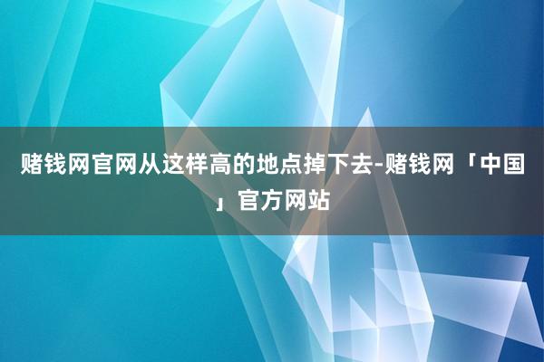 赌钱网官网从这样高的地点掉下去-赌钱网「中国」官方网站