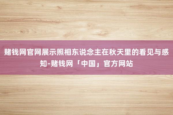 赌钱网官网展示照相东说念主在秋天里的看见与感知-赌钱网「中国」官方网站