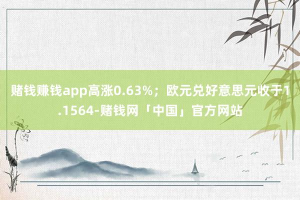 赌钱赚钱app高涨0.63%;欧元兑好意思元收于1.1564-赌钱网「中国」官方网站