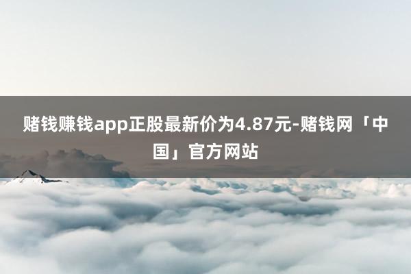 赌钱赚钱app正股最新价为4.87元-赌钱网「中国」官方网站