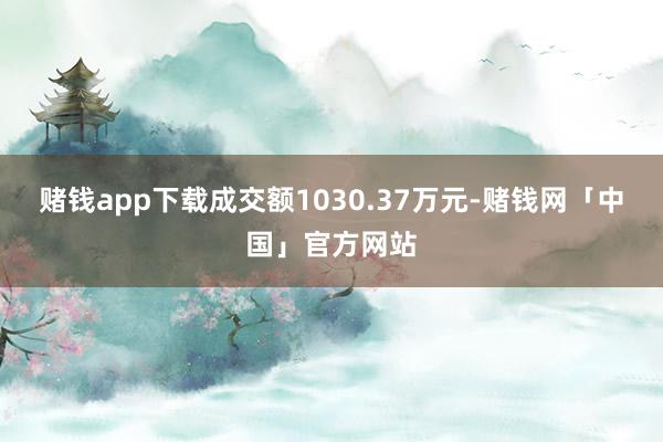 赌钱app下载成交额1030.37万元-赌钱网「中国」官方网站