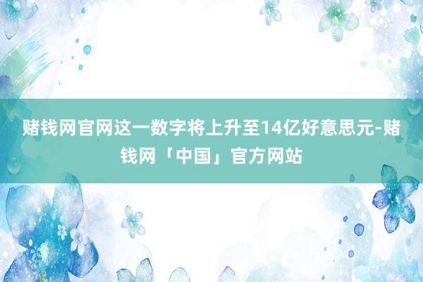 赌钱网官网这一数字将上升至14亿好意思元-赌钱网「中国」官方网站