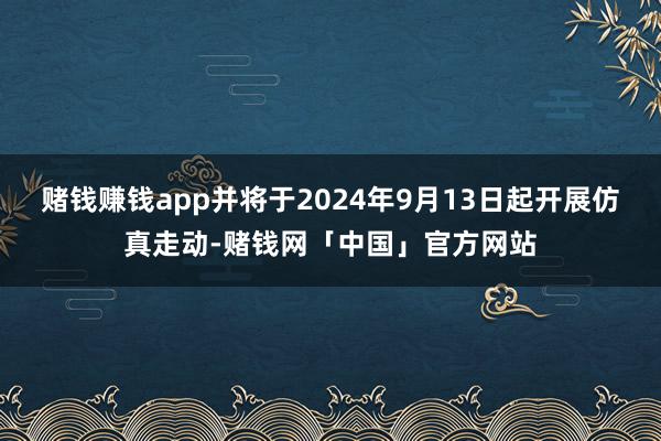 赌钱赚钱app并将于2024年9月13日起开展仿真走动-赌钱网「中国」官方网站