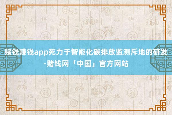 赌钱赚钱app死力于智能化碳排放监测斥地的研发-赌钱网「中国」官方网站