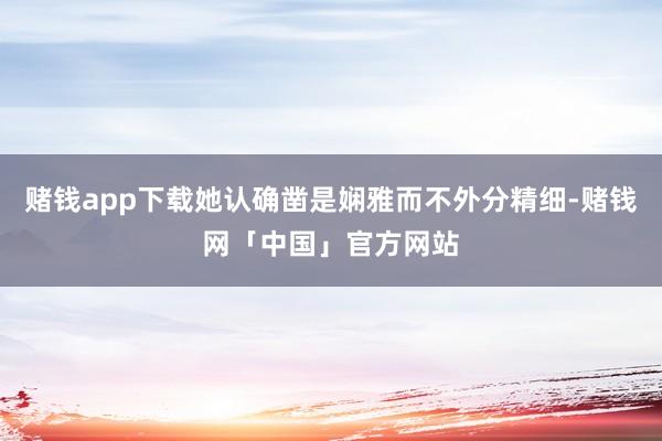 赌钱app下载她认确凿是娴雅而不外分精细-赌钱网「中国」官方网站