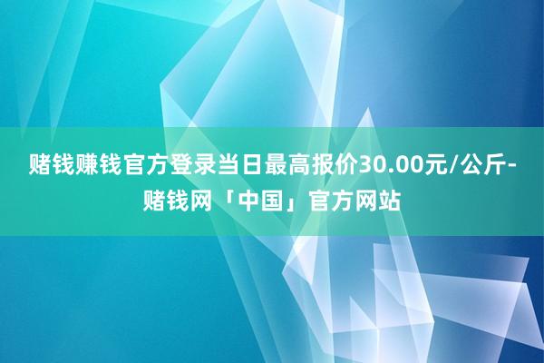 赌钱赚钱官方登录当日最高报价30.00元/公斤-赌钱网「中国」官方网站