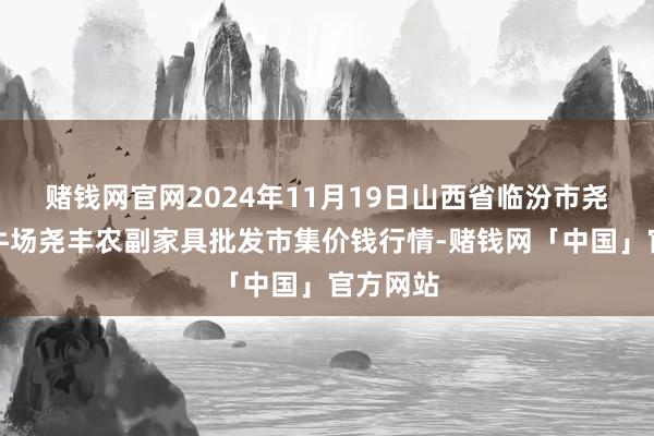 赌钱网官网2024年11月19日山西省临汾市尧齐区奶牛场尧丰农副家具批发市集价钱行情-赌钱网「中国」官方网站