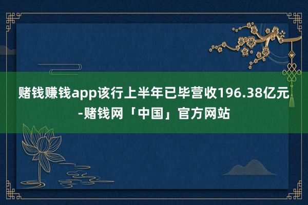 赌钱赚钱app该行上半年已毕营收196.38亿元-赌钱网「中国」官方网站