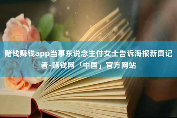 赌钱赚钱app当事东说念主付女士告诉海报新闻记者-赌钱网「中国」官方网站