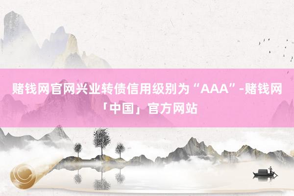 赌钱网官网兴业转债信用级别为“AAA”-赌钱网「中国」官方网站