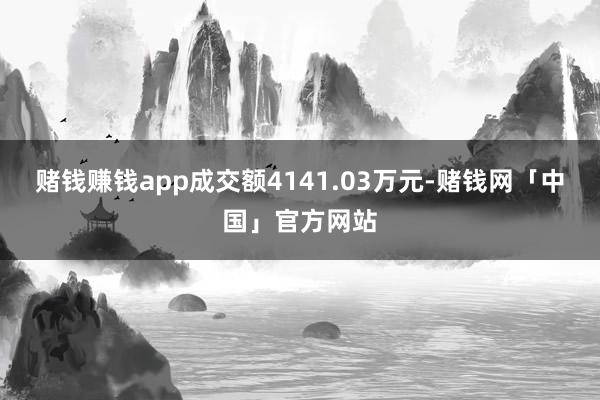 赌钱赚钱app成交额4141.03万元-赌钱网「中国」官方网站