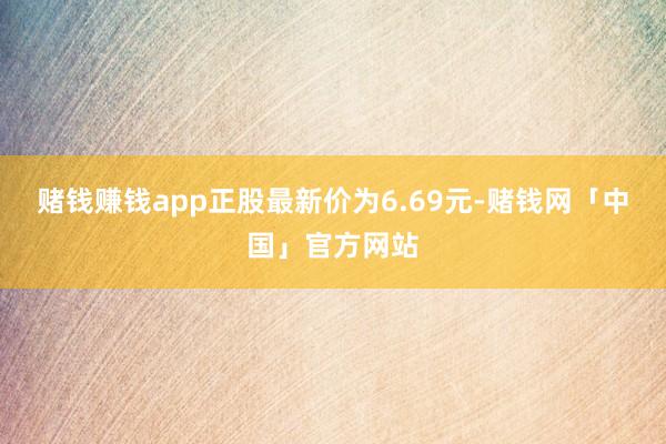 赌钱赚钱app正股最新价为6.69元-赌钱网「中国」官方网站