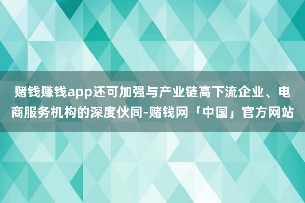 赌钱赚钱app还可加强与产业链高下流企业、电商服务机构的深度伙同-赌钱网「中国」官方网站