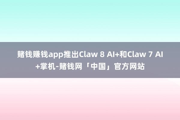 赌钱赚钱app推出Claw 8 AI+和Claw 7 AI+掌机-赌钱网「中国」官方网站