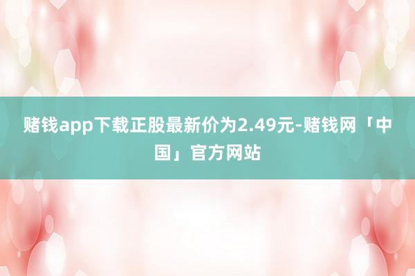 赌钱app下载正股最新价为2.49元-赌钱网「中国」官方网站