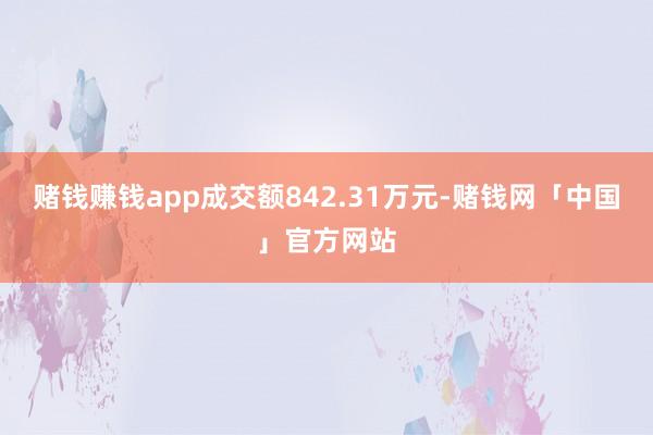 赌钱赚钱app成交额842.31万元-赌钱网「中国」官方网站
