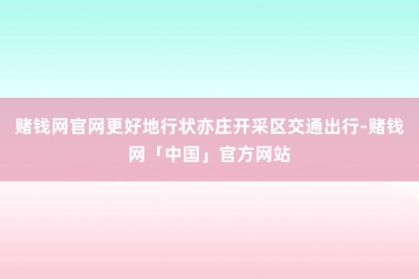 赌钱网官网更好地行状亦庄开采区交通出行-赌钱网「中国」官方网站