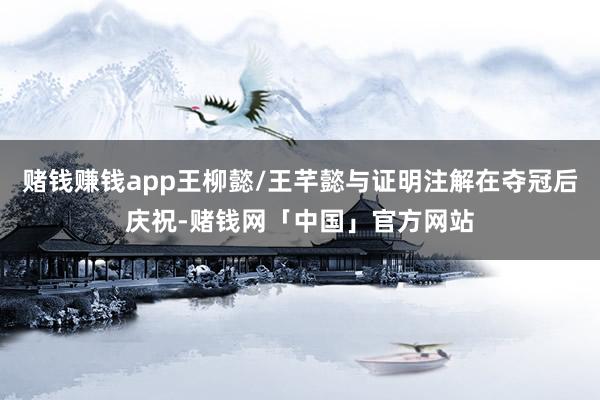 赌钱赚钱app王柳懿/王芊懿与证明注解在夺冠后庆祝-赌钱网「中国」官方网站