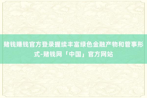 赌钱赚钱官方登录握续丰富绿色金融产物和管事形式-赌钱网「中国」官方网站