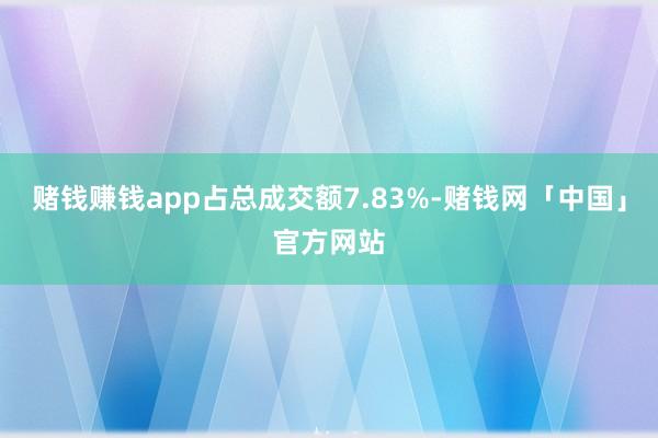 赌钱赚钱app占总成交额7.83%-赌钱网「中国」官方网站
