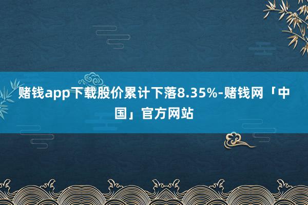 赌钱app下载股价累计下落8.35%-赌钱网「中国」官方网站