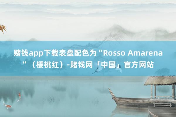 赌钱app下载表盘配色为“Rosso Amarena”(樱桃红)-赌钱网「中国」官方网站