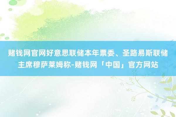 赌钱网官网　　好意思联储本年票委、圣路易斯联储主席穆萨莱姆称-赌钱网「中国」官方网站