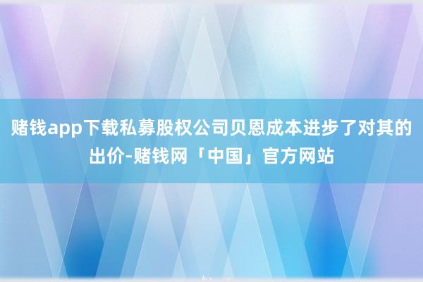 赌钱app下载私募股权公司贝恩成本进步了对其的出价-赌钱网「中国」官方网站