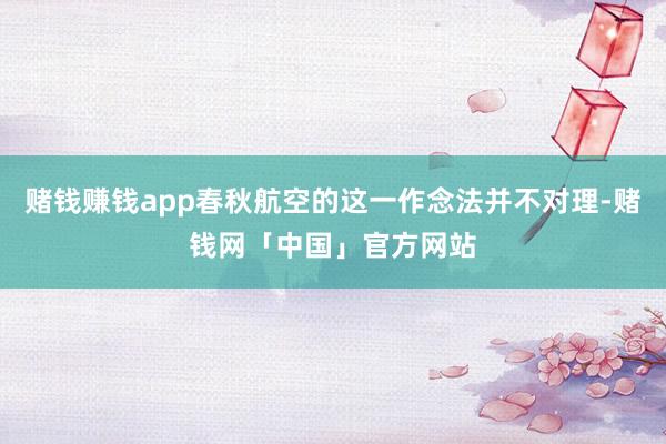 赌钱赚钱app春秋航空的这一作念法并不对理-赌钱网「中国」官方网站