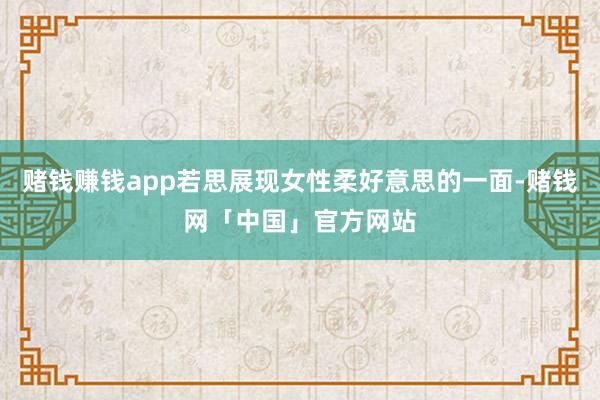 赌钱赚钱app若思展现女性柔好意思的一面-赌钱网「中国」官方网站