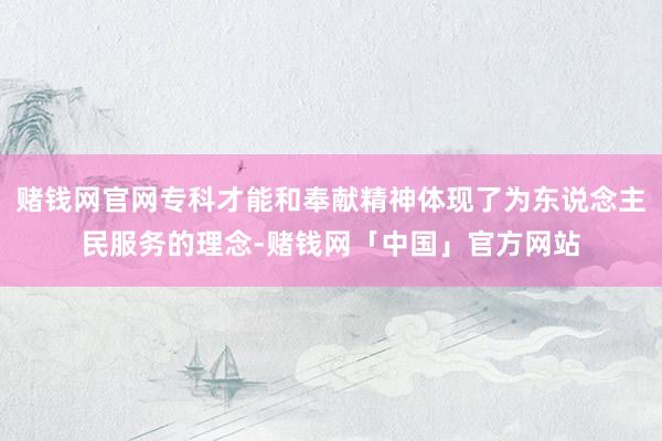 赌钱网官网专科才能和奉献精神体现了为东说念主民服务的理念-赌钱网「中国」官方网站